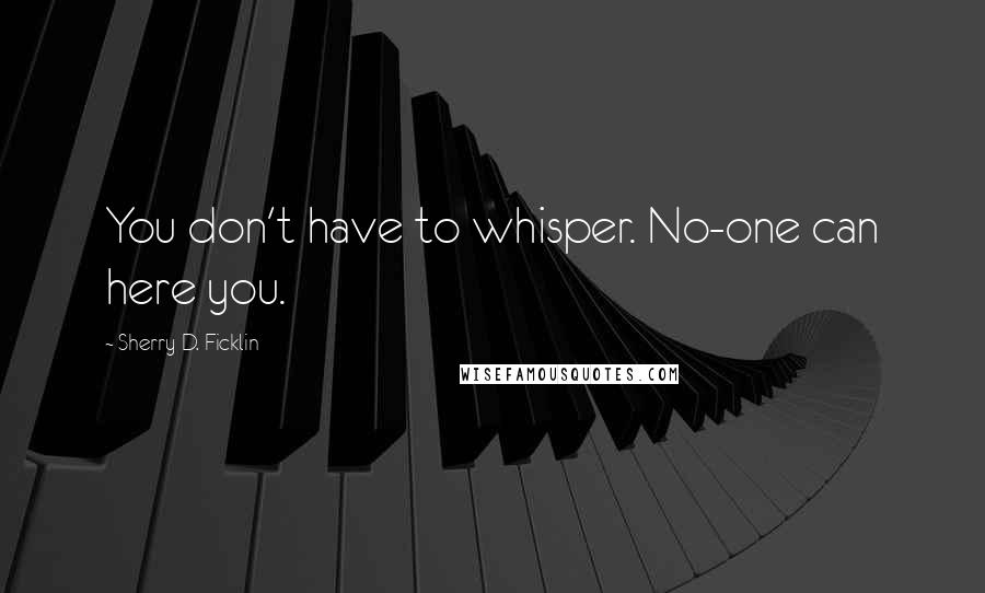 Sherry D. Ficklin Quotes: You don't have to whisper. No-one can here you.