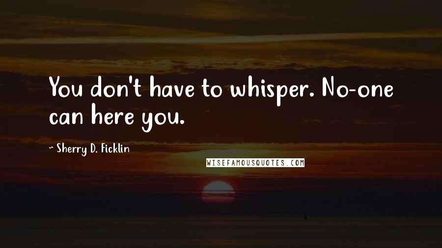 Sherry D. Ficklin Quotes: You don't have to whisper. No-one can here you.