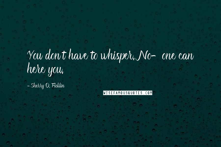 Sherry D. Ficklin Quotes: You don't have to whisper. No-one can here you.