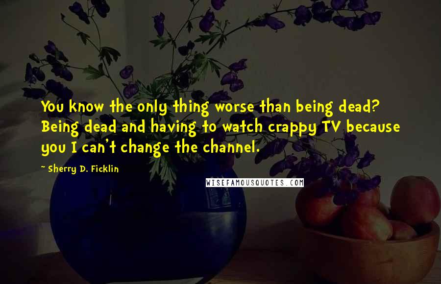 Sherry D. Ficklin Quotes: You know the only thing worse than being dead? Being dead and having to watch crappy TV because you I can't change the channel.