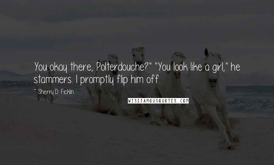 Sherry D. Ficklin Quotes: You okay there, Polterdouche?" "You look like a girl," he stammers. I promptly flip him off.