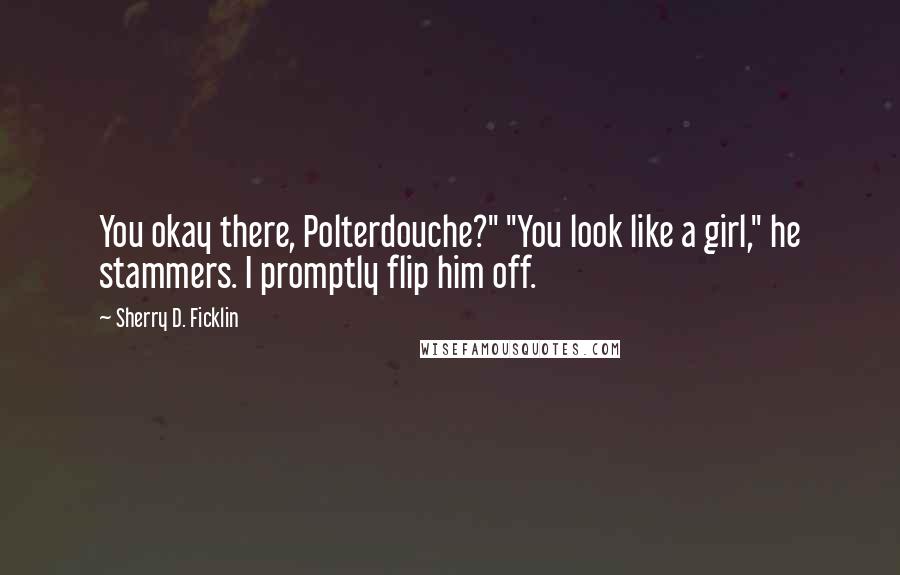 Sherry D. Ficklin Quotes: You okay there, Polterdouche?" "You look like a girl," he stammers. I promptly flip him off.