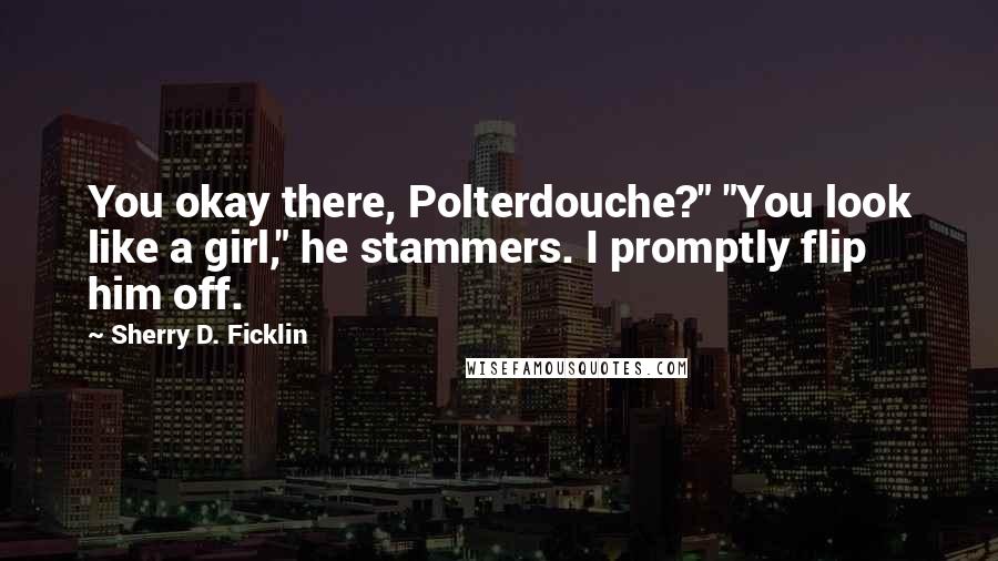 Sherry D. Ficklin Quotes: You okay there, Polterdouche?" "You look like a girl," he stammers. I promptly flip him off.