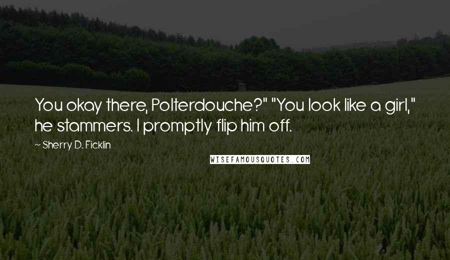 Sherry D. Ficklin Quotes: You okay there, Polterdouche?" "You look like a girl," he stammers. I promptly flip him off.