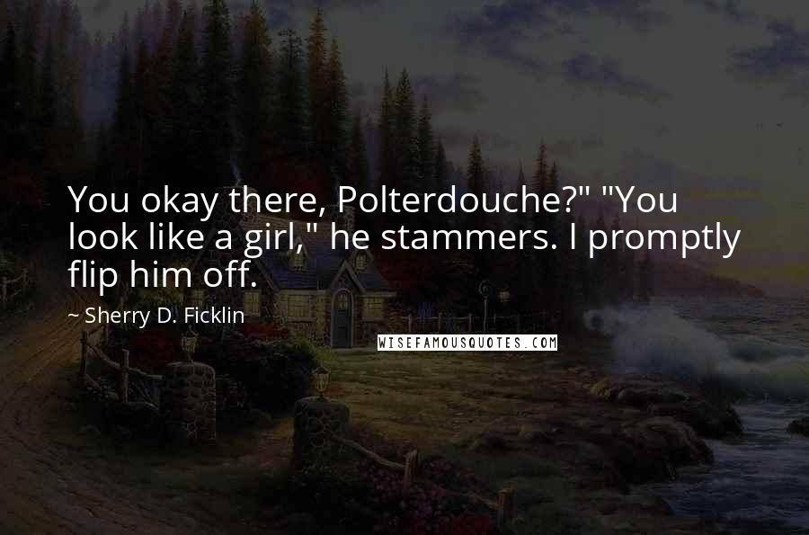 Sherry D. Ficklin Quotes: You okay there, Polterdouche?" "You look like a girl," he stammers. I promptly flip him off.