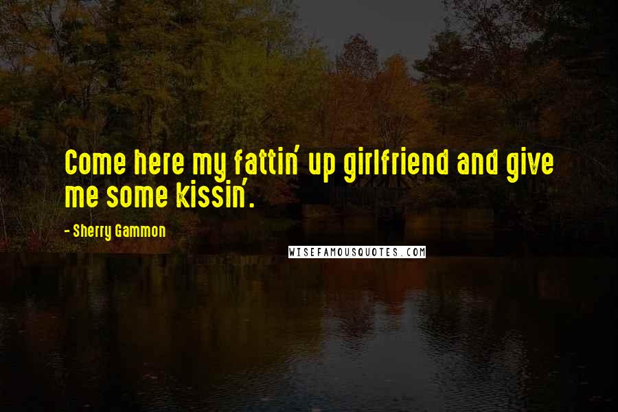 Sherry Gammon Quotes: Come here my fattin' up girlfriend and give me some kissin'.