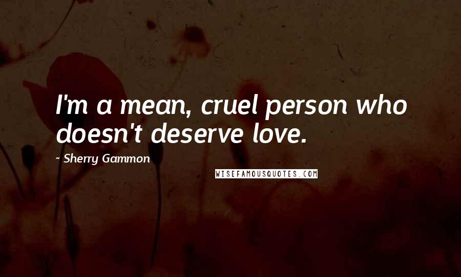 Sherry Gammon Quotes: I'm a mean, cruel person who doesn't deserve love.