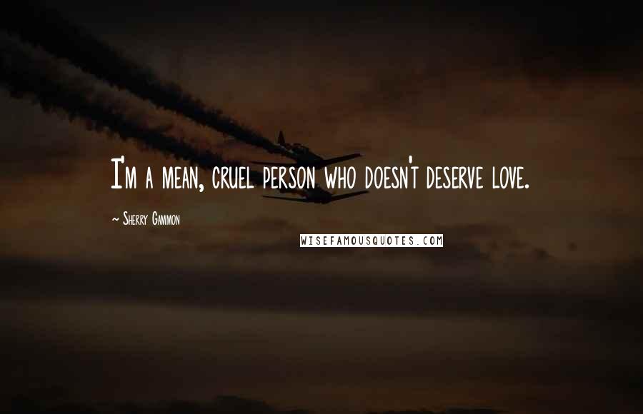 Sherry Gammon Quotes: I'm a mean, cruel person who doesn't deserve love.