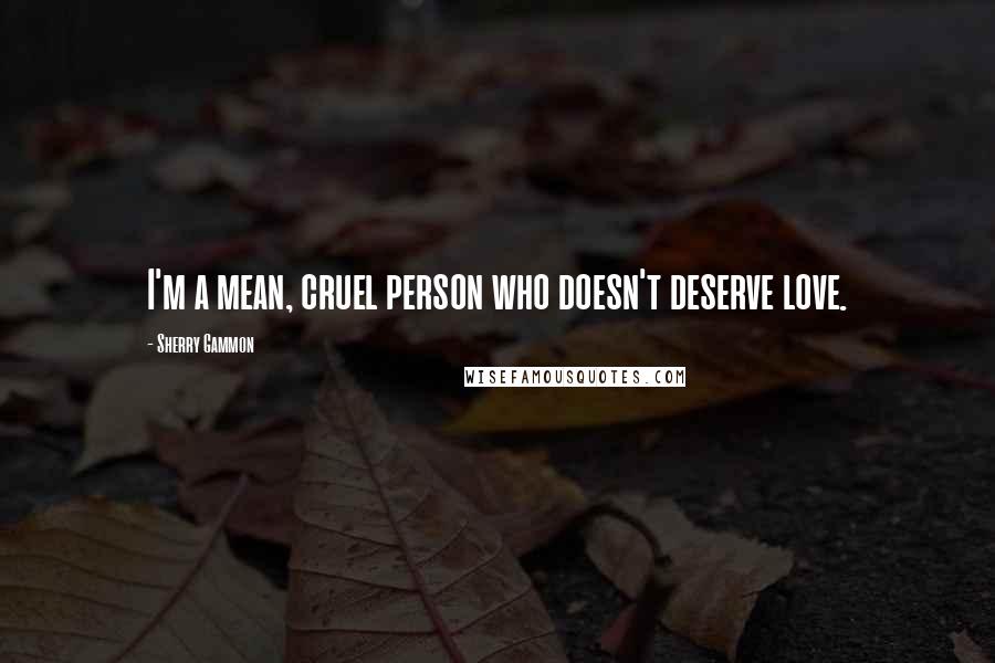 Sherry Gammon Quotes: I'm a mean, cruel person who doesn't deserve love.