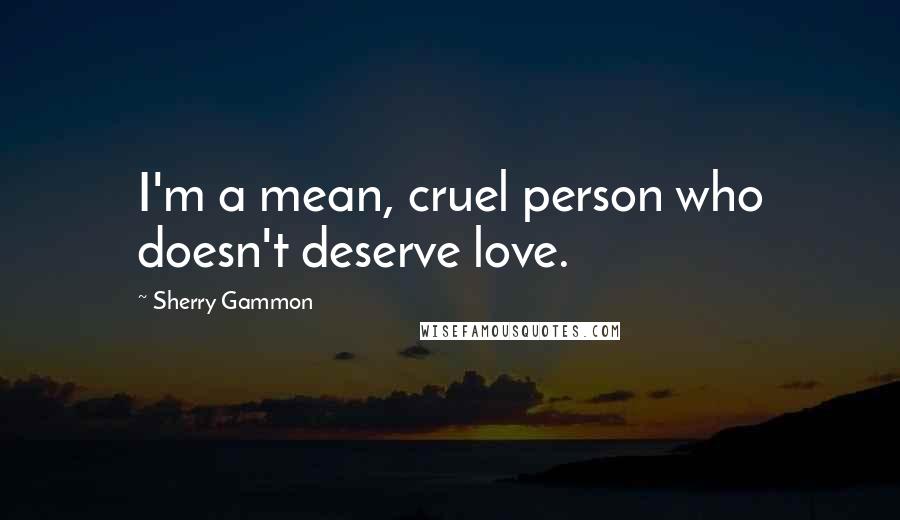 Sherry Gammon Quotes: I'm a mean, cruel person who doesn't deserve love.