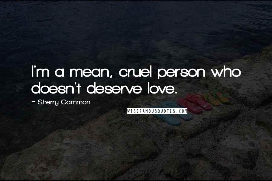 Sherry Gammon Quotes: I'm a mean, cruel person who doesn't deserve love.