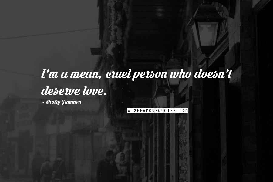 Sherry Gammon Quotes: I'm a mean, cruel person who doesn't deserve love.