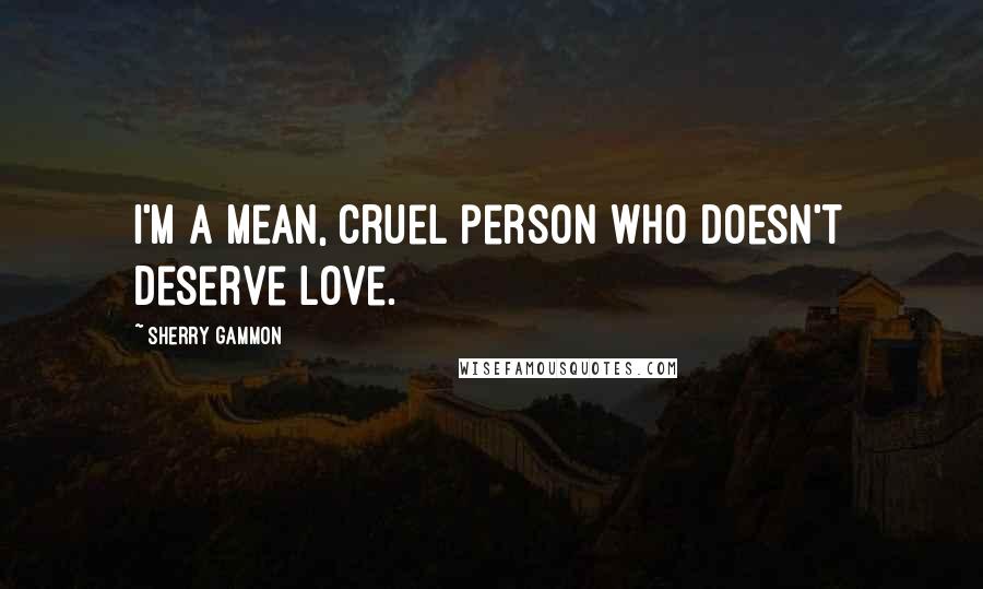 Sherry Gammon Quotes: I'm a mean, cruel person who doesn't deserve love.