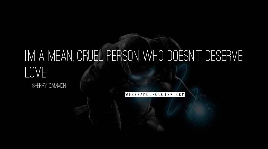 Sherry Gammon Quotes: I'm a mean, cruel person who doesn't deserve love.