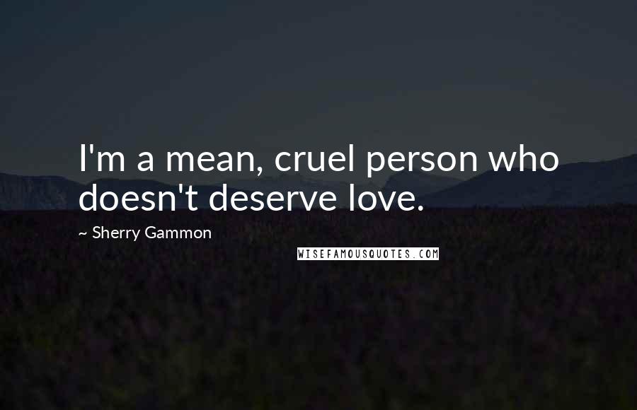 Sherry Gammon Quotes: I'm a mean, cruel person who doesn't deserve love.