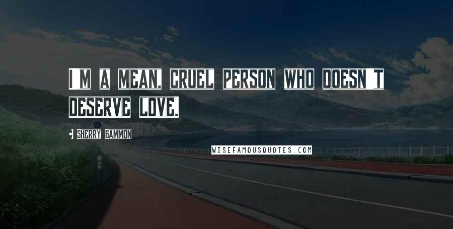 Sherry Gammon Quotes: I'm a mean, cruel person who doesn't deserve love.