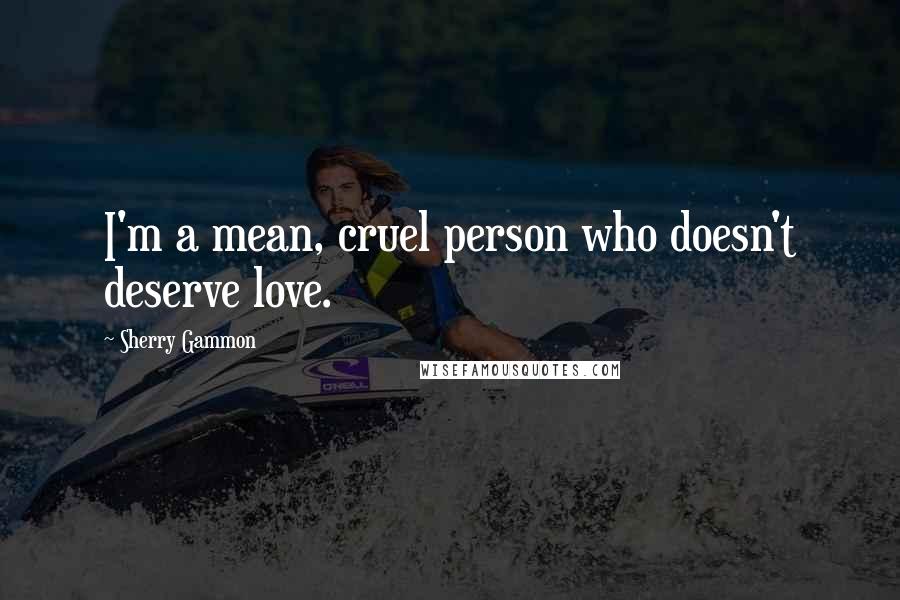 Sherry Gammon Quotes: I'm a mean, cruel person who doesn't deserve love.