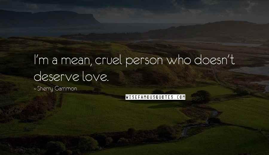 Sherry Gammon Quotes: I'm a mean, cruel person who doesn't deserve love.