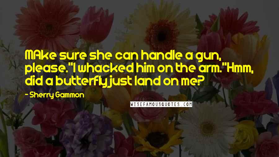 Sherry Gammon Quotes: MAke sure she can handle a gun, please."I whacked him on the arm."Hmm, did a butterfly just land on me?