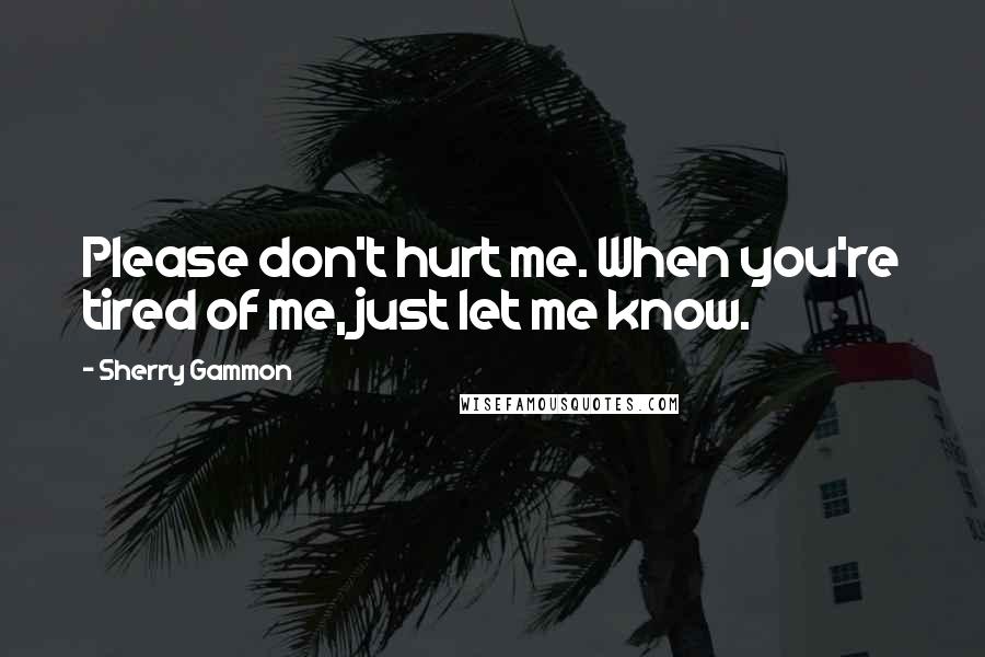 Sherry Gammon Quotes: Please don't hurt me. When you're tired of me, just let me know.