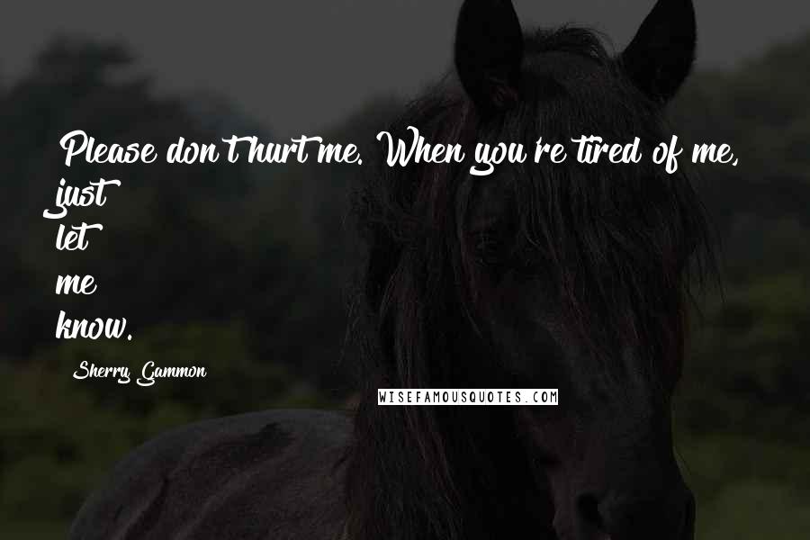 Sherry Gammon Quotes: Please don't hurt me. When you're tired of me, just let me know.