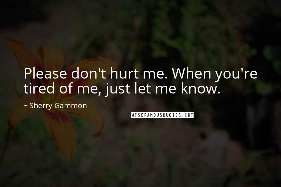 Sherry Gammon Quotes: Please don't hurt me. When you're tired of me, just let me know.