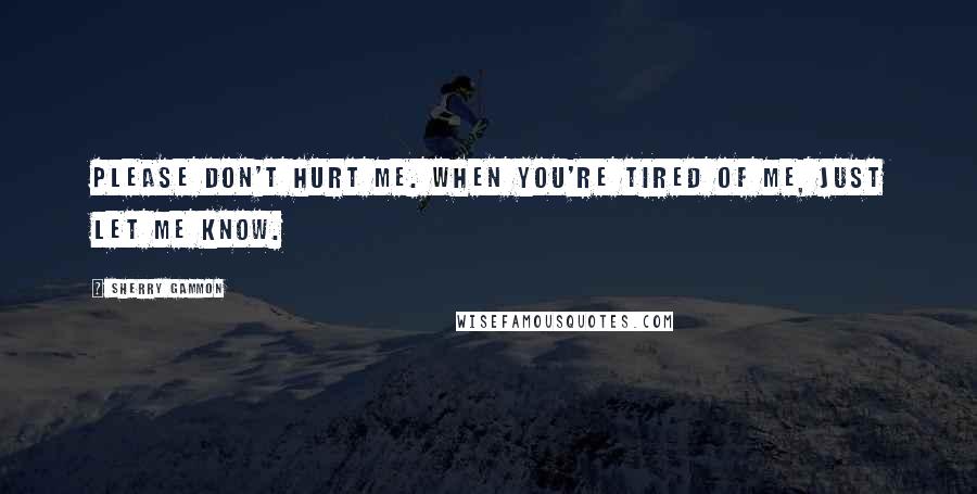 Sherry Gammon Quotes: Please don't hurt me. When you're tired of me, just let me know.