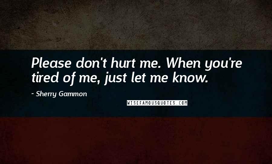 Sherry Gammon Quotes: Please don't hurt me. When you're tired of me, just let me know.