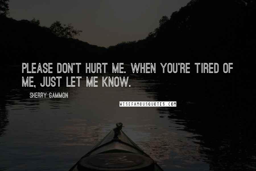 Sherry Gammon Quotes: Please don't hurt me. When you're tired of me, just let me know.