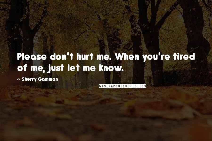 Sherry Gammon Quotes: Please don't hurt me. When you're tired of me, just let me know.