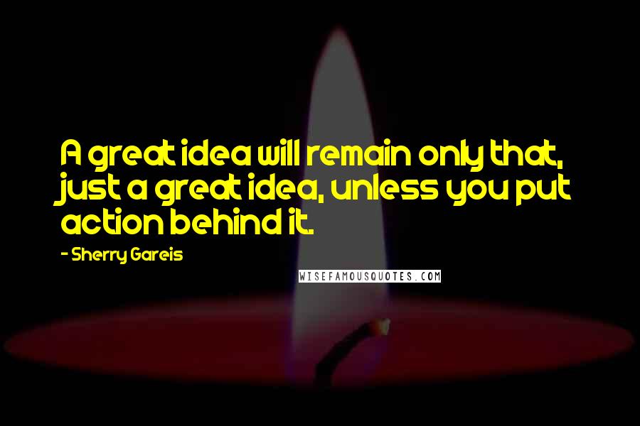 Sherry Gareis Quotes: A great idea will remain only that, just a great idea, unless you put action behind it.