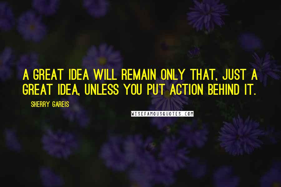 Sherry Gareis Quotes: A great idea will remain only that, just a great idea, unless you put action behind it.