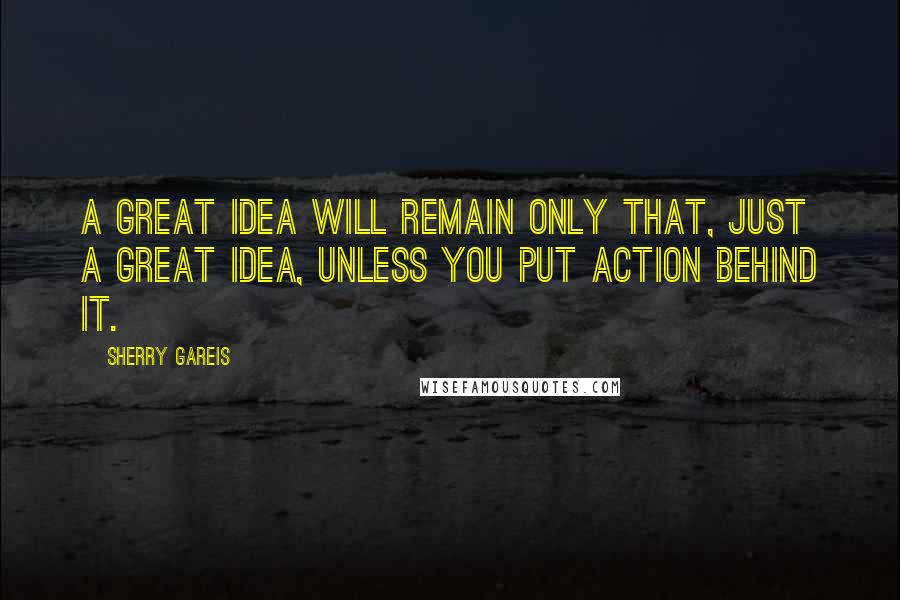 Sherry Gareis Quotes: A great idea will remain only that, just a great idea, unless you put action behind it.