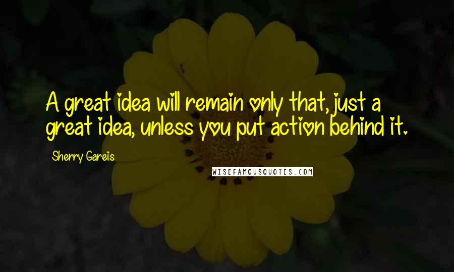 Sherry Gareis Quotes: A great idea will remain only that, just a great idea, unless you put action behind it.