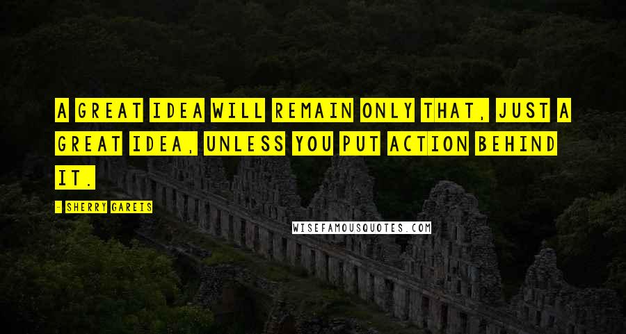 Sherry Gareis Quotes: A great idea will remain only that, just a great idea, unless you put action behind it.