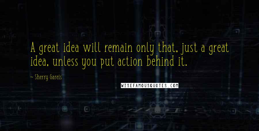 Sherry Gareis Quotes: A great idea will remain only that, just a great idea, unless you put action behind it.