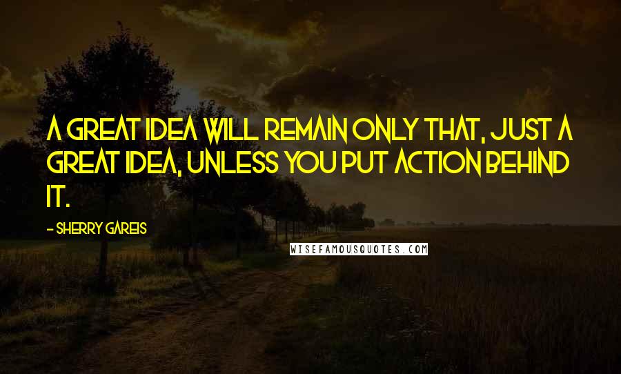 Sherry Gareis Quotes: A great idea will remain only that, just a great idea, unless you put action behind it.