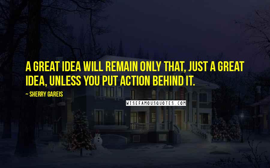 Sherry Gareis Quotes: A great idea will remain only that, just a great idea, unless you put action behind it.