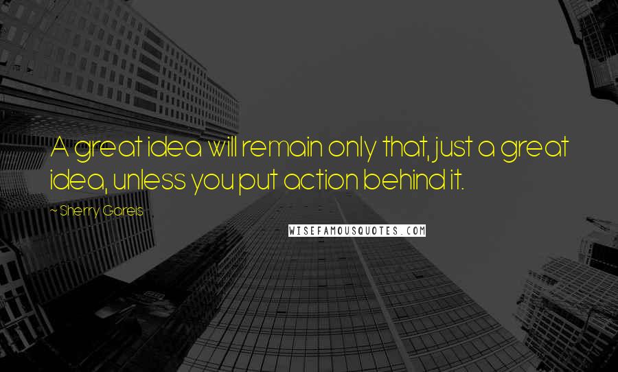 Sherry Gareis Quotes: A great idea will remain only that, just a great idea, unless you put action behind it.