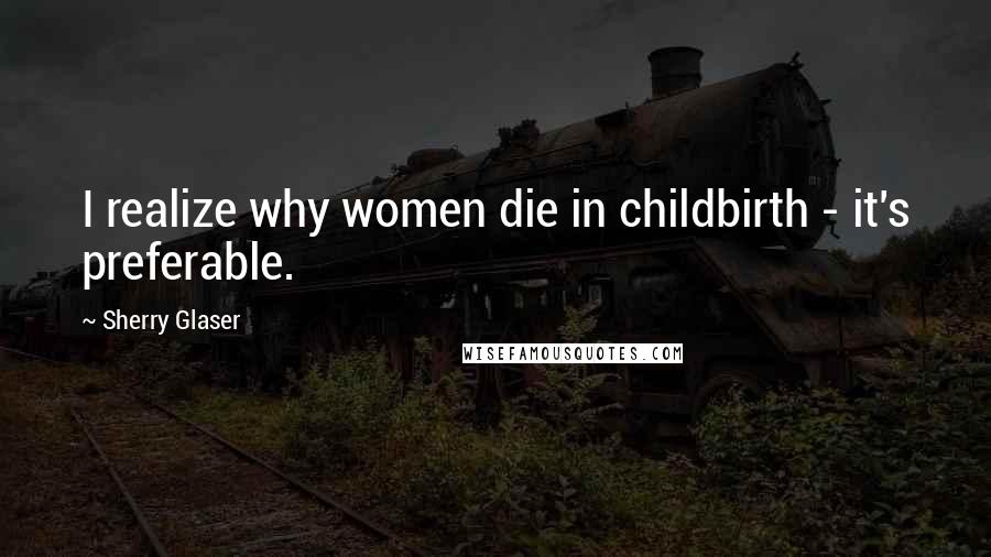 Sherry Glaser Quotes: I realize why women die in childbirth - it's preferable.