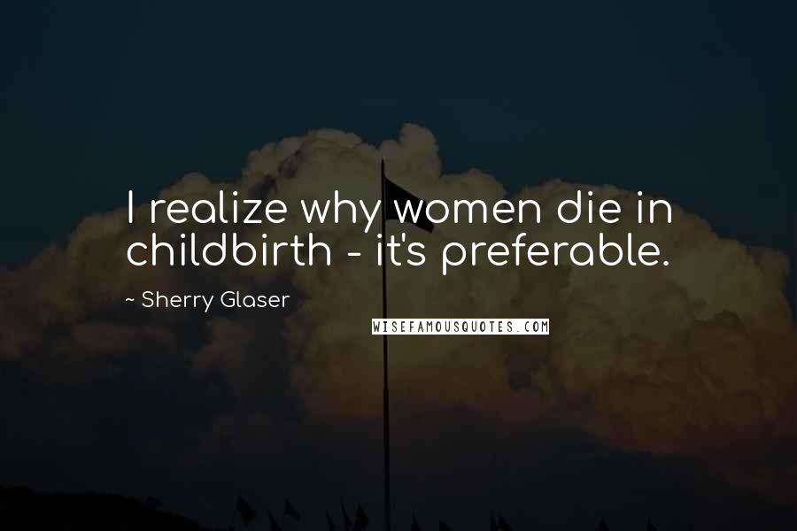 Sherry Glaser Quotes: I realize why women die in childbirth - it's preferable.