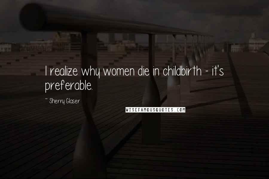 Sherry Glaser Quotes: I realize why women die in childbirth - it's preferable.