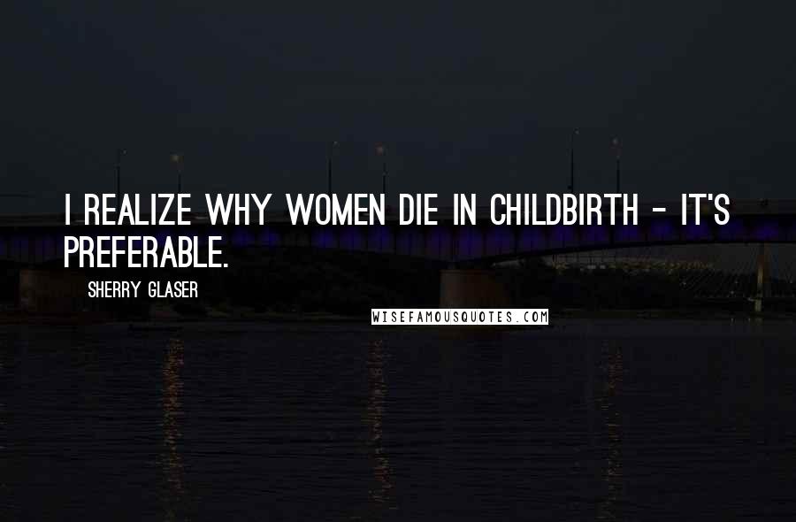 Sherry Glaser Quotes: I realize why women die in childbirth - it's preferable.