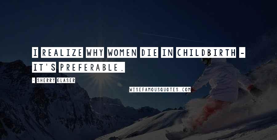 Sherry Glaser Quotes: I realize why women die in childbirth - it's preferable.