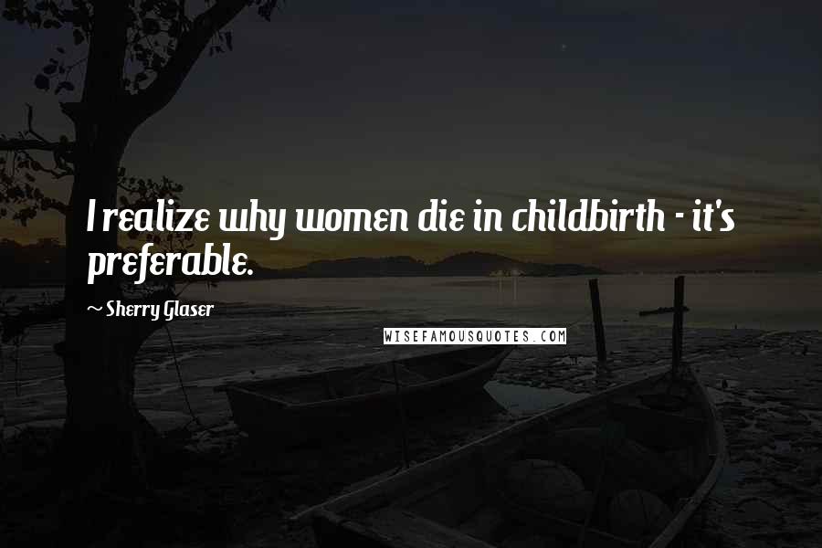 Sherry Glaser Quotes: I realize why women die in childbirth - it's preferable.