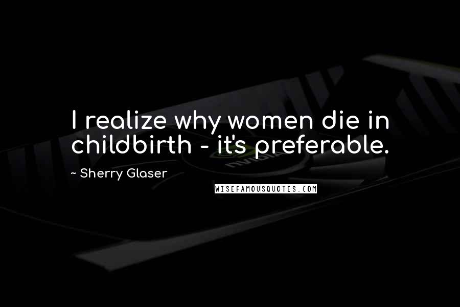 Sherry Glaser Quotes: I realize why women die in childbirth - it's preferable.