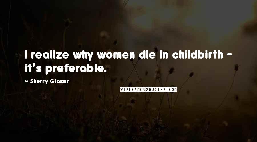 Sherry Glaser Quotes: I realize why women die in childbirth - it's preferable.