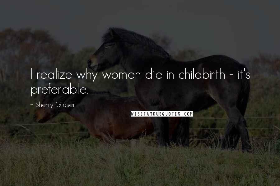 Sherry Glaser Quotes: I realize why women die in childbirth - it's preferable.