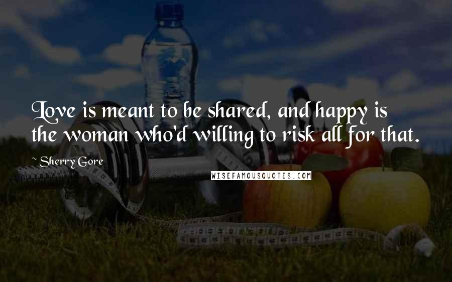 Sherry Gore Quotes: Love is meant to be shared, and happy is the woman who'd willing to risk all for that.