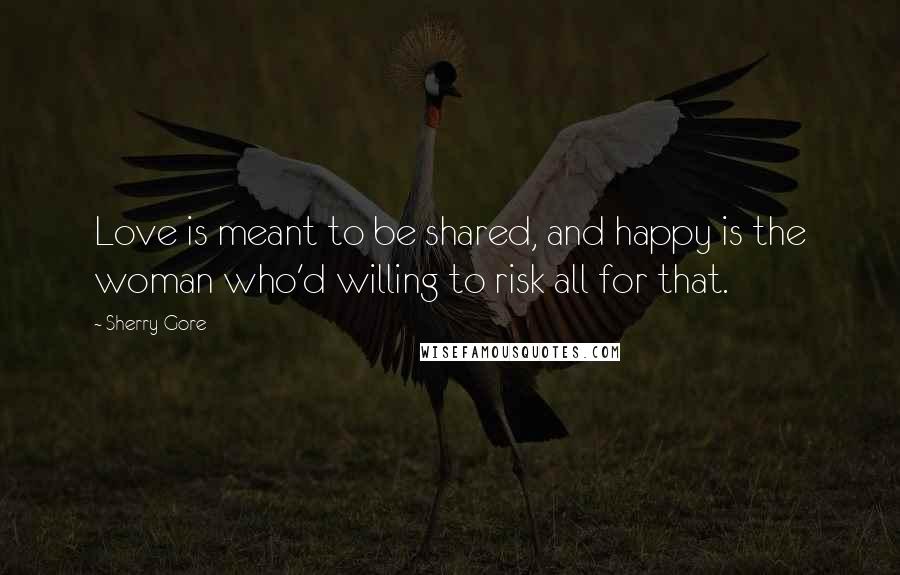 Sherry Gore Quotes: Love is meant to be shared, and happy is the woman who'd willing to risk all for that.